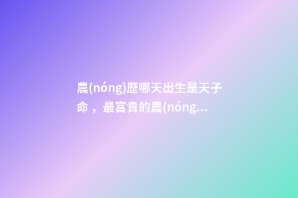 農(nóng)歷哪天出生是天子命，最富貴的農(nóng)歷出生日子